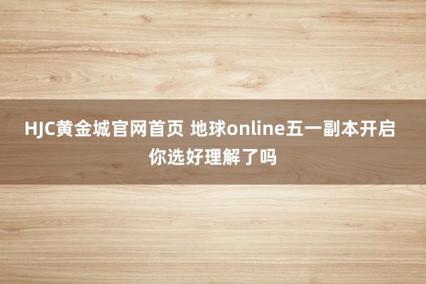 HJC黄金城官网首页 地球online五一副本开启 你选好理解了吗