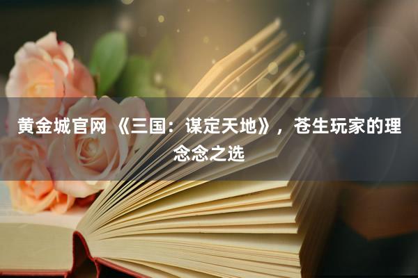 黄金城官网 《三国：谋定天地》，苍生玩家的理念念之选