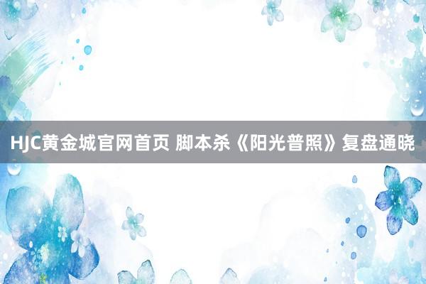 HJC黄金城官网首页 脚本杀《阳光普照》复盘通晓