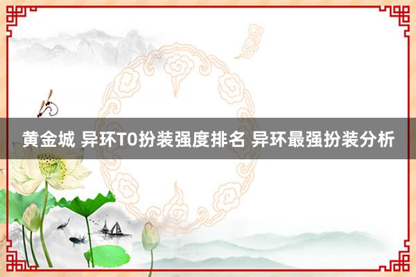 黄金城 异环T0扮装强度排名 异环最强扮装分析