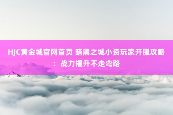 HJC黄金城官网首页 暗黑之城小资玩家开服攻略：战力擢升不走弯路