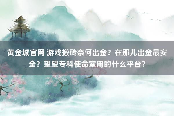 黄金城官网 游戏搬砖奈何出金？在那儿出金最安全？望望专科使命室用的什么平台？