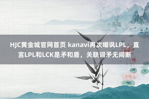 HJC黄金城官网首页 kanavi再次嘲讽LPL，直言LPL和LCK是矛和盾，关联词矛无间断