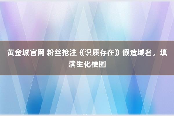 黄金城官网 粉丝抢注《识质存在》假造域名，填满生化梗图