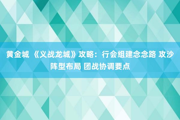 黄金城 《义战龙城》攻略：行会组建念念路 攻沙阵型布局 团战协调要点