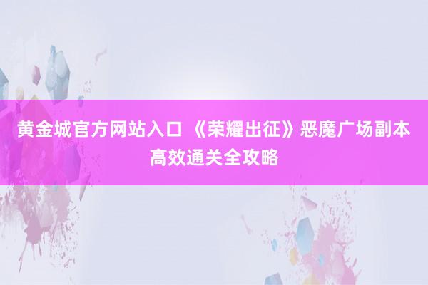 黄金城官方网站入口 《荣耀出征》恶魔广场副本高效通关全攻略