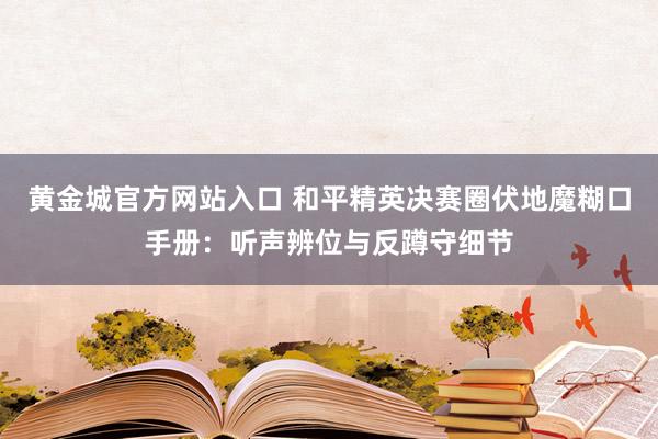黄金城官方网站入口 和平精英决赛圈伏地魔糊口手册：听声辨位与反蹲守细节