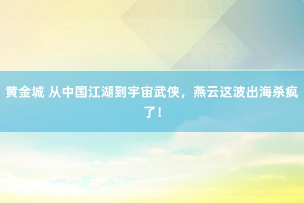 黄金城 从中国江湖到宇宙武侠，燕云这波出海杀疯了！