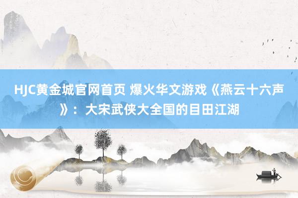 HJC黄金城官网首页 爆火华文游戏《燕云十六声》：大宋武侠大全国的目田江湖