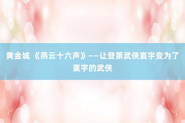 黄金城 《燕云十六声》——让登第武侠寰宇变为了寰宇的武侠