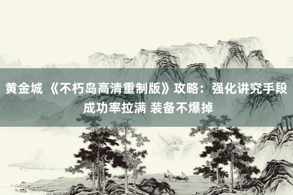 黄金城 《不朽岛高清重制版》攻略：强化讲究手段 成功率拉满 装备不爆掉
