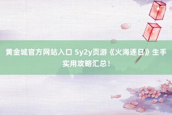 黄金城官方网站入口 5y2y页游《火海逐日》生手实用攻略汇总！