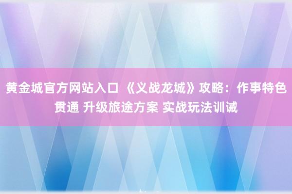 黄金城官方网站入口 《义战龙城》攻略：作事特色贯通 升级旅途方案 实战玩法训诫