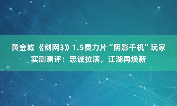 黄金城 《剑网3》1.5费力片“阴影千机”玩家实测测评：忠诚拉满，江湖再焕新
