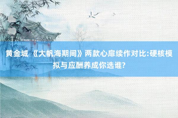 黄金城 《大帆海期间》两款心扉续作对比:硬核模拟与应酬养成你选谁?