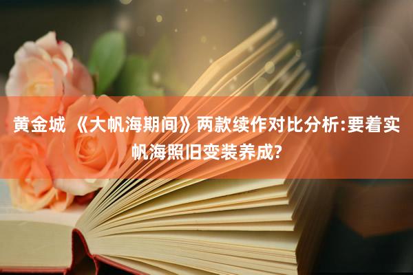 黄金城 《大帆海期间》两款续作对比分析:要着实帆海照旧变装养成?