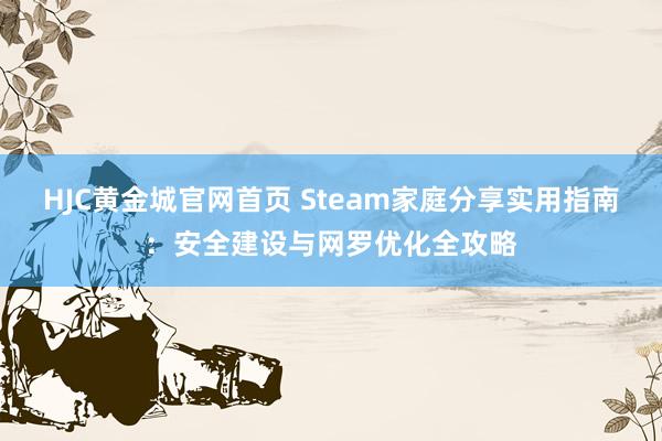 HJC黄金城官网首页 Steam家庭分享实用指南：安全建设与网罗优化全攻略