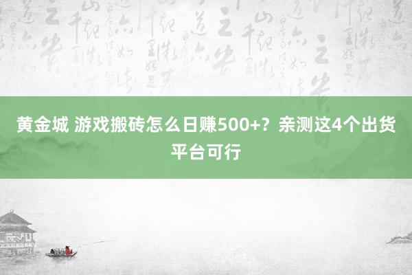 黄金城 游戏搬砖怎么日赚500+？亲测这4个出货平台可行