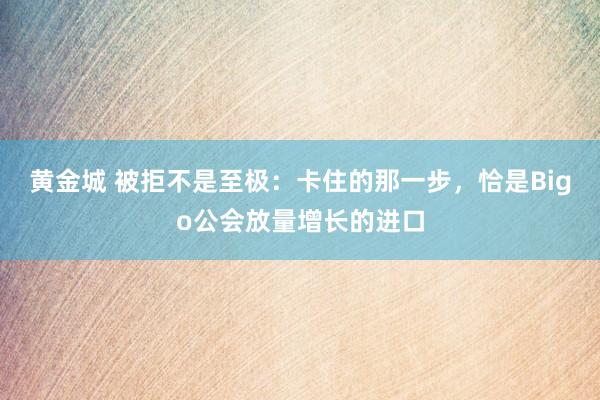 黄金城 被拒不是至极：卡住的那一步，恰是Bigo公会放量增长的进口