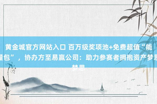 黄金城官方网站入口 百万级奖项池+免费超值“能量包” ，协办方至易赢公司：助力参赛者拥抱资产梦思