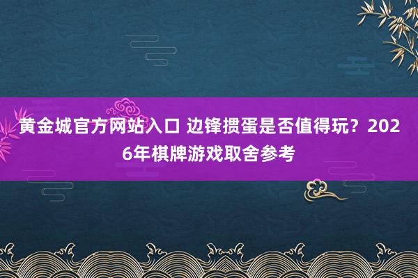 黄金城官方网站入口 边锋掼蛋是否值得玩？2026年棋牌游戏取舍参考