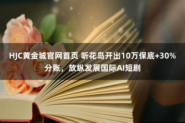 HJC黄金城官网首页 听花岛开出10万保底+30%分账，放纵发展国际AI短剧
