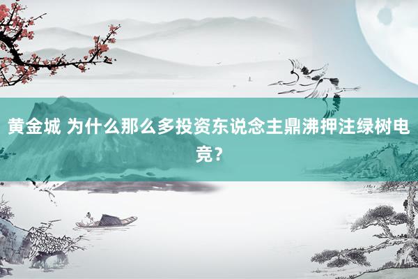 黄金城 为什么那么多投资东说念主鼎沸押注绿树电竞？