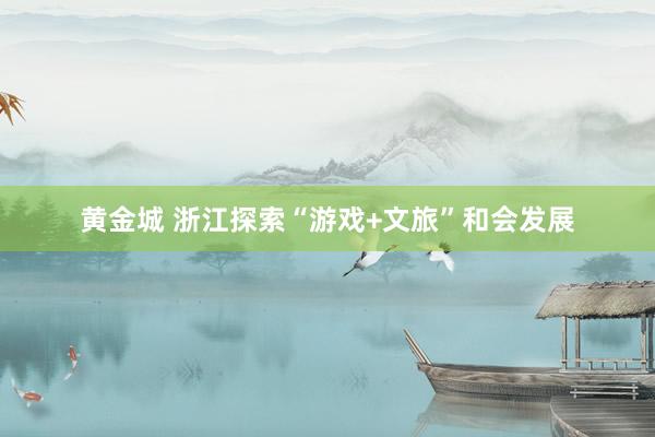 黄金城 浙江探索“游戏+文旅”和会发展
