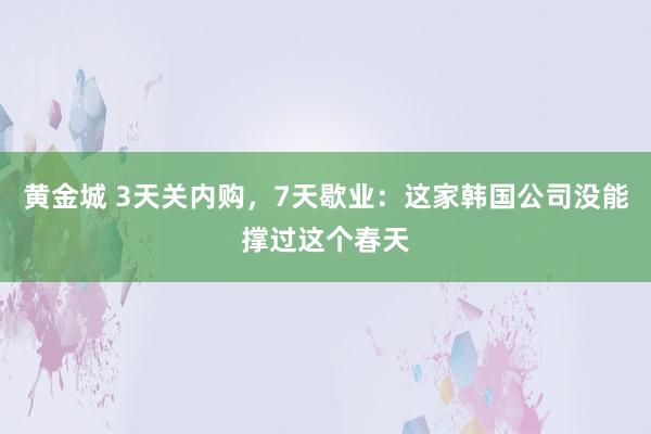 黄金城 3天关内购，7天歇业：这家韩国公司没能撑过这个春天