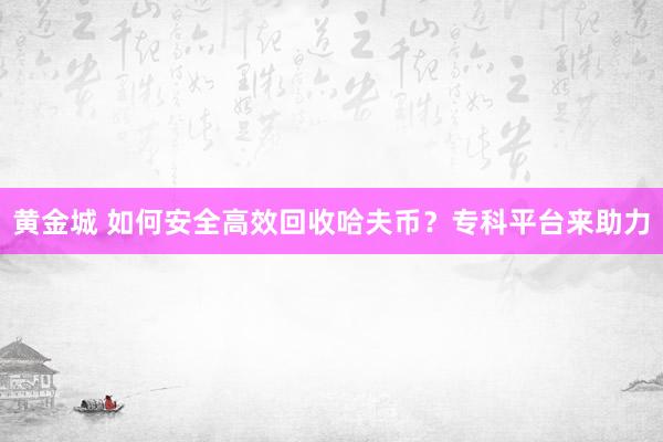 黄金城 如何安全高效回收哈夫币？专科平台来助力