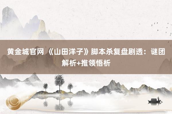 黄金城官网 《山田洋子》脚本杀复盘剧透：谜团解析+推领悟析