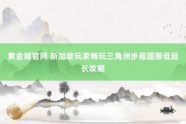 黄金城官网 新加坡玩家畅玩三角洲步履国服低延长攻略