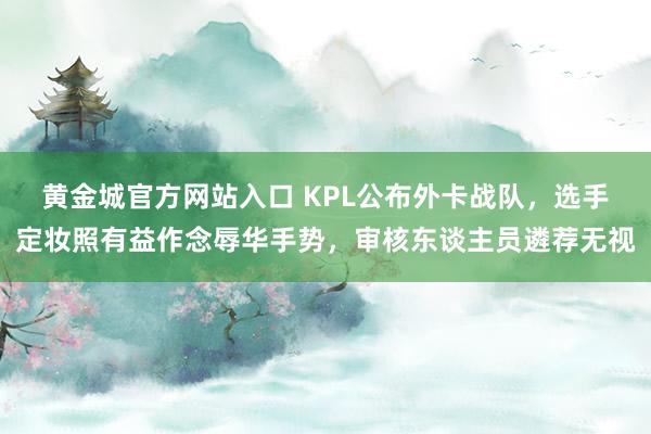 黄金城官方网站入口 KPL公布外卡战队，选手定妆照有益作念辱华手势，审核东谈主员遴荐无视