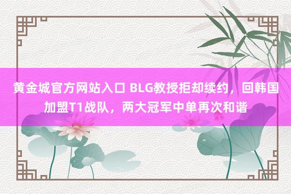 黄金城官方网站入口 BLG教授拒却续约，回韩国加盟T1战队，两大冠军中单再次和谐