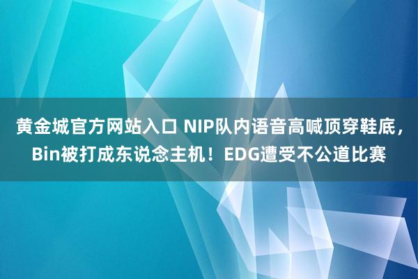 黄金城官方网站入口 NIP队内语音高喊顶穿鞋底，Bin被打成东说念主机！EDG遭受不公道比赛