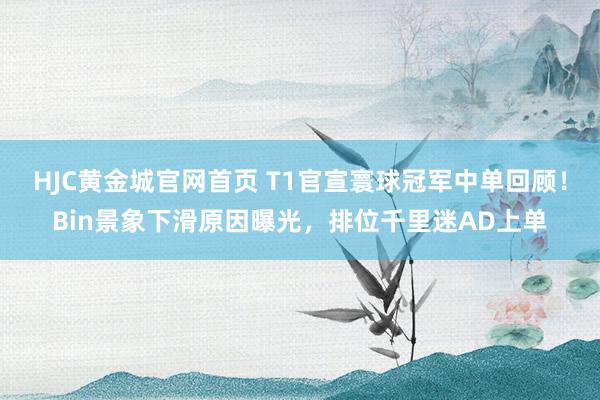 HJC黄金城官网首页 T1官宣寰球冠军中单回顾！Bin景象下滑原因曝光，排位千里迷AD上单