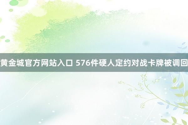 黄金城官方网站入口 576件硬人定约对战卡牌被调回