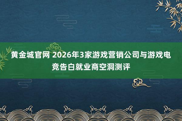黄金城官网 2026年3家游戏营销公司与游戏电竞告白就业商空洞测评