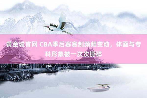 黄金城官网 CBA季后赛赛制频频变动，体面与专科形象被一次次撕碎