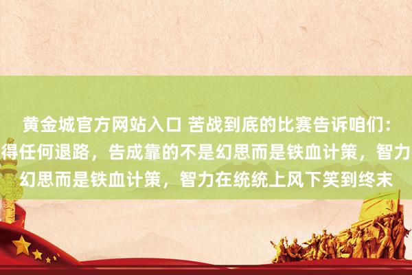 黄金城官方网站入口 苦战到底的比赛告诉咱们：铁汉心中惟有碾压，莫得任何退路，告成靠的不是幻思而是铁血计策，智力在统统上风下笑到终末