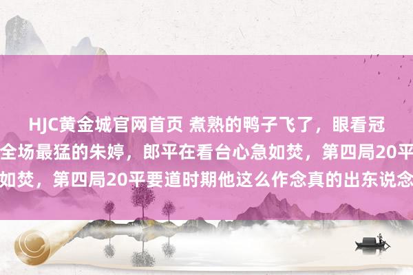 HJC黄金城官网首页 煮熟的鸭子飞了，眼看冠军在望，他却亲手换下全场最猛的朱婷，郎平在看台心急如焚，第四局20平要道时期他这么作念真的出东说念主预思