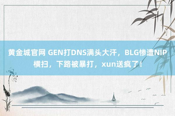 黄金城官网 GEN打DNS满头大汗，BLG惨遭NIP横扫，下路被暴打，xun送疯了！