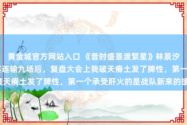 黄金城官方网站入口 《昔时盛景渡繁星》林景汐苏祁阳张初夏 战队比赛连输九场后，复盘大会上我破天瘠土发了脾性，第一个承受肝火的是战队新来的援救。