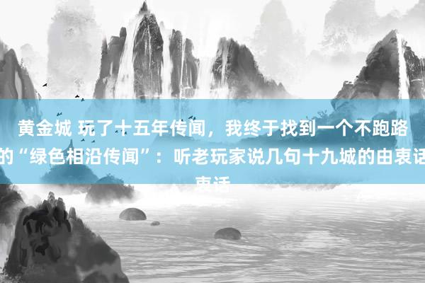 黄金城 玩了十五年传闻，我终于找到一个不跑路的“绿色相沿传闻”：听老玩家说几句十九城的由衷话