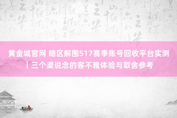黄金城官网 暗区解围S17赛季账号回收平台实测｜三个渠说念的客不雅体验与取舍参考