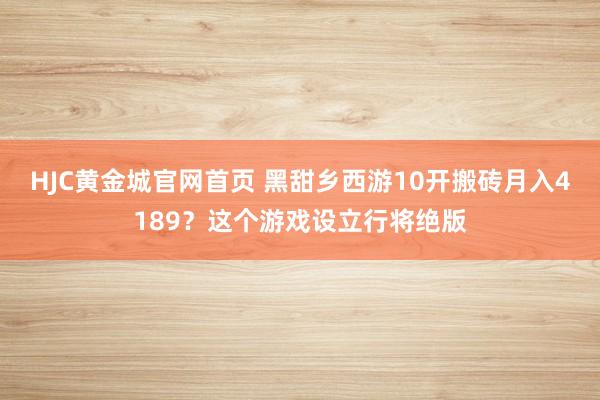 HJC黄金城官网首页 黑甜乡西游10开搬砖月入4189？这个游戏设立行将绝版