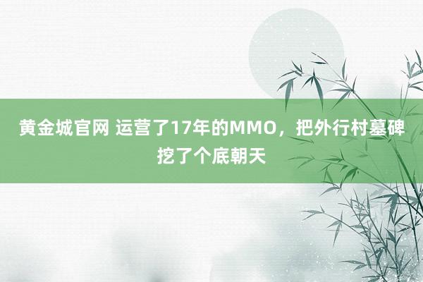 黄金城官网 运营了17年的MMO，把外行村墓碑挖了个底朝天