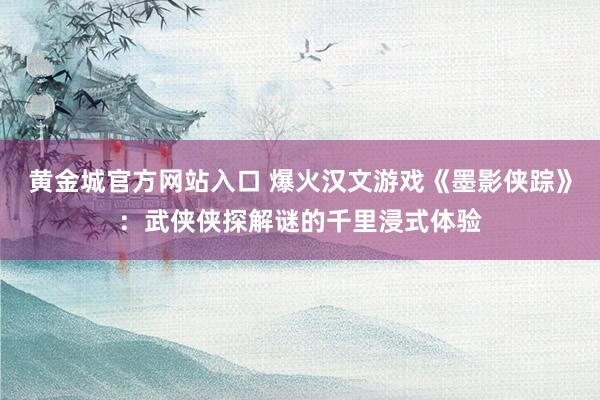 黄金城官方网站入口 爆火汉文游戏《墨影侠踪》：武侠侠探解谜的千里浸式体验