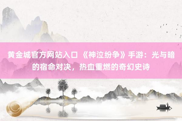 黄金城官方网站入口 《神泣纷争》手游：光与暗的宿命对决，热血重燃的奇幻史诗