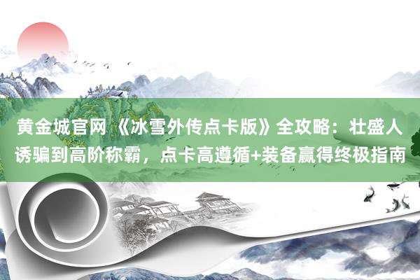 黄金城官网 《冰雪外传点卡版》全攻略：壮盛人诱骗到高阶称霸，点卡高遵循+装备赢得终极指南